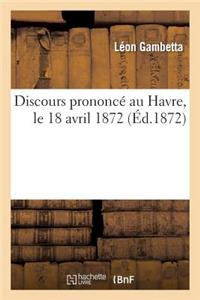 Discours Prononcé Au Havre, Le 18 Avril 1872