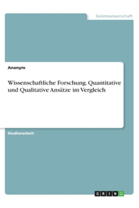 Wissenschaftliche Forschung. Quantitative und Qualitative Ansätze im Vergleich