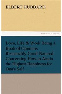 Love, Life & Work Being a Book of Opinions Reasonably Good-Natured Concerning How to Attain the Highest Happiness for One's Self
