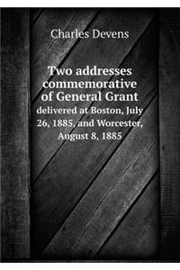 Two addresses commemorative of General Grant delivered at Boston, July 26, 1885, and Worcester, August 8, 1885