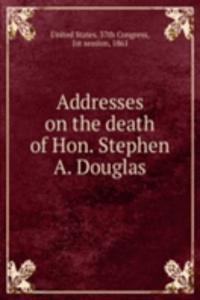Addresses on the death of Hon. Stephen A. Douglas
