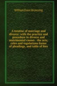 treatise of marriage and divorce: with the practice and procedure in divorce and matrimonial causes : the acts, rules and regulations forms of pleadings, and table of fees