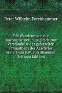 Die Wanderungen der Inachostochter Io, zugleich zum Verstandniss des gefesselten Prometheus des Aeschylos erklart von P.W. Forchhammer (German Edition)