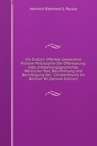 Die Endlich Offenbar Gewordene Positive Philosophie Der Offenbarung: Oder, Entstehungsgeschichte, Wortlicher Text, Beurtheilung Und Berichtigung Der . Christenthums Im Berliner Wi (German Edition)