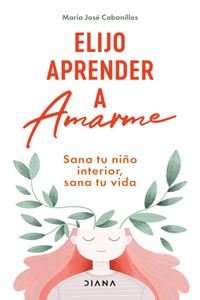 Elijo Aprender a Amarme: Sana Tu Niño Interior, Sana Tu Vida / Learning to Love Myself