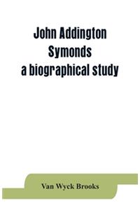 John Addington Symonds; a biographical study