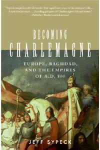 Becoming Charlemagne: Europe, Baghdad, and the Empires of A.D. 800