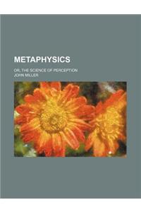Metaphysics; Or, the Science of Perception