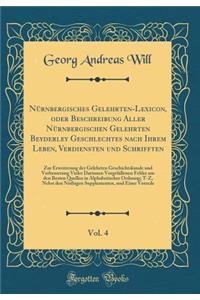 Nürnbergisches Gelehrten-Lexicon, oder Beschreibung Aller Nürnbergischen Gelehrten Beyderley Geschlechtes nach Ihrem Leben, Verdiensten und Schrifften, Vol. 4: Zur Erweiterung der Gelehrten Geschichtskunde und Verbesserung Vieler Darinnen Vorgefall