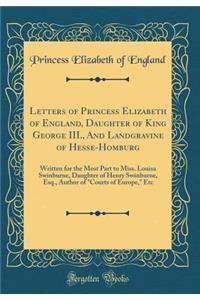 Letters of Princess Elizabeth of England, Daughter of King George III., and Landgravine of Hesse-Homburg: Written for the Most Part to Miss. Louisa Swinburne, Daughter of Henry Swinburne, Esq., Author of 