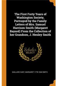 The First Forty Years of Washington Society, Portrayed by the Family Letters of Mrs. Samuel Harrison Smith (Margaret Bayard) From the Collection of her Grandson, J. Henley Smith
