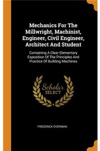 Mechanics for the Millwright, Machinist, Engineer, Civil Engineer, Architect and Student
