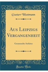 Aus Leipzigs Vergangenheit: Gesammelte AufsÃ¤tze (Classic Reprint)