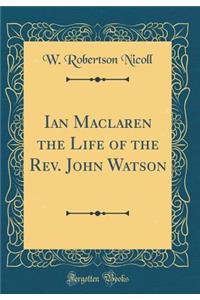 Ian MacLaren the Life of the Rev. John Watson (Classic Reprint)