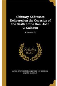 Obituary Addresses Delivered on the Occasion of the Death of the Hon. John C. Calhoun