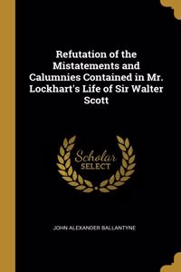 Refutation of the Mistatements and Calumnies Contained in Mr. Lockhart's Life of Sir Walter Scott