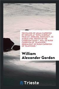 The Killing of Adam Caperton by Indians at Estill's Defeat Near Mt. Sterling, Kentucky, 22 March 1782; Sketch of the Caperton Family, Will of Hugh Caperton of Elmwood, Genealogy of Hugh Caperton of Elmwood.