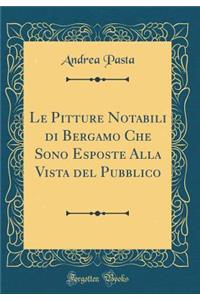 Le Pitture Notabili Di Bergamo Che Sono Esposte Alla Vista del Pubblico (Classic Reprint)