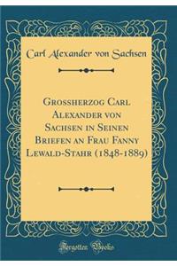 Großherzog Carl Alexander von Sachsen in Seinen Briefen an Frau Fanny Lewald-Stahr (1848-1889) (Classic Reprint)