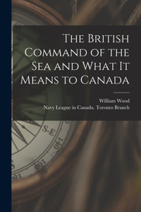British Command of the Sea and What It Means to Canada [microform]