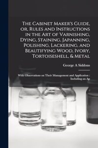 Cabinet Maker's Guide, or, Rules and Instructions in the art of Varnishing, Dying, Staining, Japanning, Polishing, Lackering, and Beautifying Wood, Ivory, Tortoiseshell, & Metal