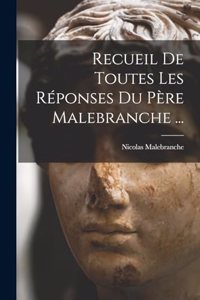 Recueil De Toutes Les Réponses Du Père Malebranche ...