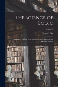 Science of Logic; an Inquiry Into the Principles of Accurate Thought and Scientific Method; Volume 1