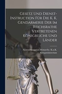 Gesetz Und Dienst-Instruction Für Die K. K. Gendarmerie Der Im Reichsrathe Vertretenen Königreiche Und Länder