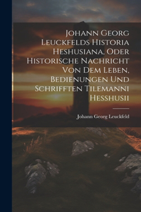 Johann Georg Leuckfelds Historia Heshusiana, Oder Historische Nachricht Von Dem Leben, Bedienungen Und Schrifften Tilemanni Hesshusii