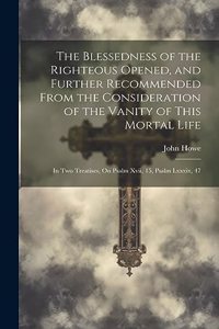 The Blessedness of the Righteous Opened, and Further Recommended From the Consideration of the Vanity of This Mortal Life