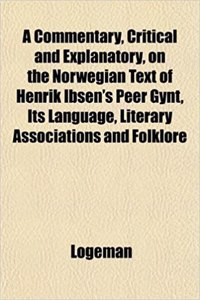 A Commentary, Critical and Explanatory, on the Norwegian Text of Henrik Ibsen's Peer Gynt, Its Language, Literary Associations and Folklore