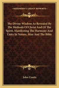 Divine Wisdom as Revealed by the Methods of Christ and of the Spirit, Manifesting the Harmony and Unity in Nature, Man and the Bible