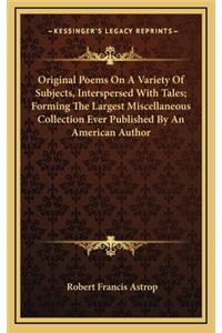 Original Poems on a Variety of Subjects, Interspersed with Toriginal Poems on a Variety of Subjects, Interspersed with Tales; Forming the Largest Miscellaneous Collection Ever Publales; Forming the Largest Miscellaneous Collection Ever Published by