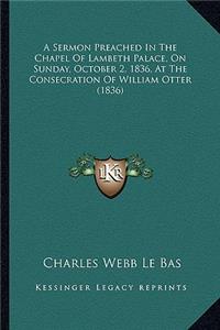 A Sermon Preached in the Chapel of Lambeth Palace, on Sunday, October 2, 1836, at the Consecration of William Otter (1836)