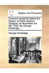 A Sermon Preach'd Before the Queen, at Saint James's Chappel, on November the 5th, 1705. by George Smalridge, ...