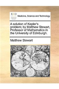 A Solution of Kepler's Problem; By Matthew Stewart, Professor of Mathematics in the University of Edinburgh.