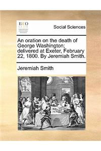 An Oration on the Death of George Washington; Delivered at Exeter, February 22, 1800. by Jeremiah Smith.