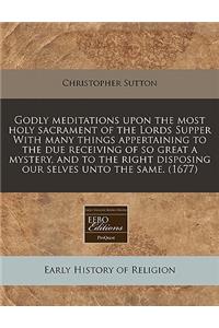 Godly Meditations Upon the Most Holy Sacrament of the Lords Supper with Many Things Appertaining to the Due Receiving of So Great a Mystery, and to the Right Disposing Our Selves Unto the Same. (1677)