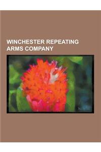 Winchester Repeating Arms Company: Winchester Repeating Arms Company Cartridges, Winchester Repeating Arms Company Firearms, Winchester Rifle, Winches
