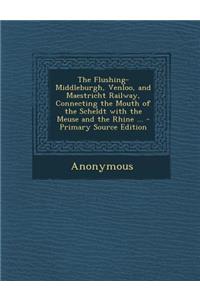 The Flushing-Middleburgh, Venloo, and Maestricht Railway, Connecting the Mouth of the Scheldt with the Meuse and the Rhine ... - Primary Source Editio