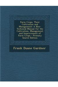 Farm Crops, Their Cultivation and Management: A Non-Technical Manual for the Cultivation, Management and Improvement of Farm Crops