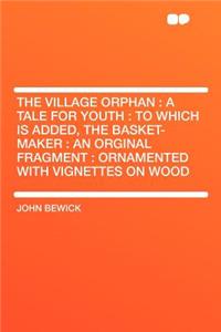 The Village Orphan: A Tale for Youth: To Which Is Added, the Basket-Maker: An Orginal Fragment: Ornamented with Vignettes on Wood
