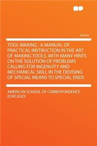 Tool Making; A Manual of Practical Instruction in the Art of Making Tools, with Many Hints on the Solution of Problems Calling for Ingenuity and Mechanical Skill in the Devising of Special Means to Special Ends