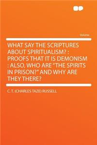 What Say the Scriptures about Spiritualism?: Proofs That It Is Demonism: Also, Who Are "the Spirits in Prison?" and Why Are They There?: Proofs That It Is Demonism: Also, Who Are "the Spirits in Prison?" and Why Are They There?