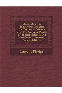 Chemistry for Beginners: Designed for Common Schools, and the Younger Pupils of Higher Schools and Academies