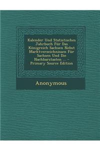Kalender Und Statistisches Jahrbuch Fur Das Konigreich Sachsen Nebst Marktverzeichnissen Fur Sachsen Und Die Nachbarstaaten ... - Primary Source Edition