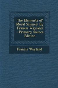 The Elements of Moral Science: By Francis Wayland