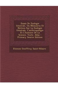 Essais de Zoologie Generale, Ou Memoires Et Notices Sur La Zoologie Generale, L'Anthropologie Et L'Histoire de La Science. Texte. Atlas