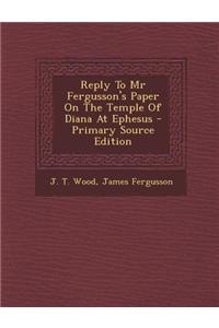 Reply to MR Fergusson's Paper on the Temple of Diana at Ephesus - Primary Source Edition