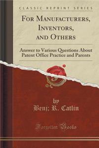 For Manufacturers, Inventors, and Others: Answer to Various Questions about Patent Office Practice and Parents (Classic Reprint)